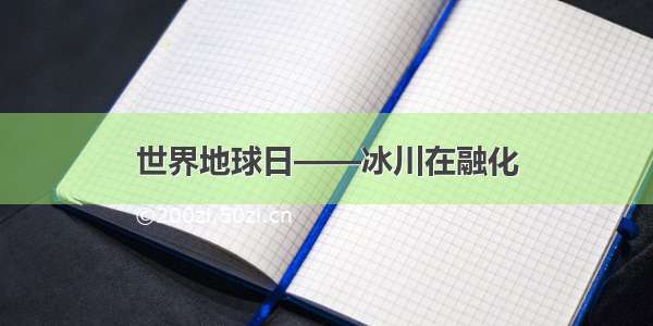 世界地球日——冰川在融化