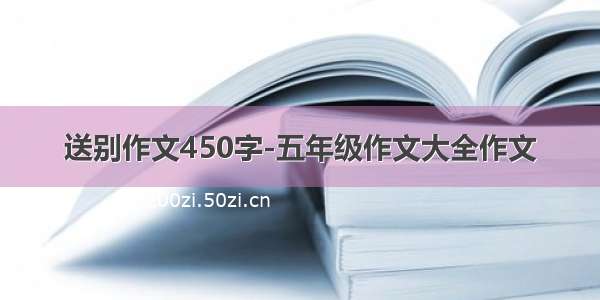 送别作文450字-五年级作文大全作文