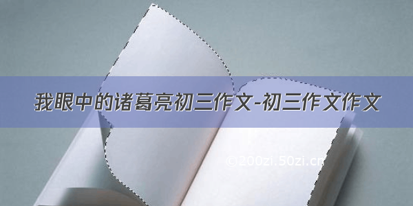 我眼中的诸葛亮初三作文-初三作文作文