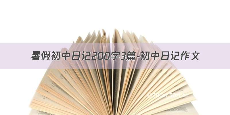 暑假初中日记200字3篇-初中日记作文