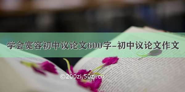 学会宽容初中议论文600字-初中议论文作文