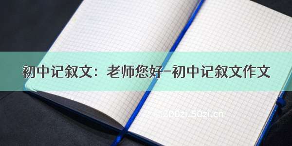 初中记叙文：老师您好-初中记叙文作文