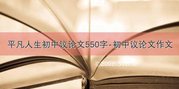 平凡人生初中议论文550字-初中议论文作文