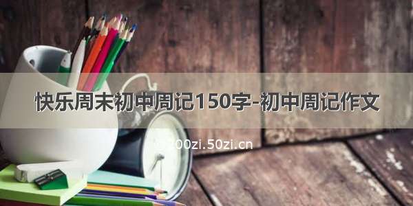 快乐周末初中周记150字-初中周记作文