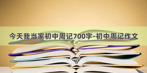 今天我当家初中周记700字-初中周记作文