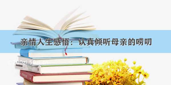 亲情人生感悟：认真倾听母亲的唠叨