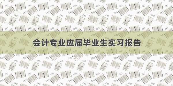 会计专业应届毕业生实习报告