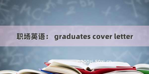 职场英语： graduates cover letter