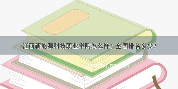 江西新能源科技职业学院怎么样？全国排名多少？