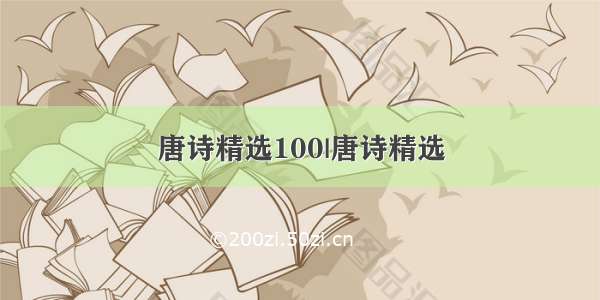 唐诗精选100|唐诗精选