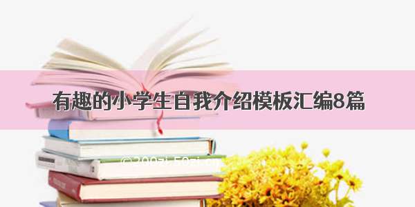 有趣的小学生自我介绍模板汇编8篇