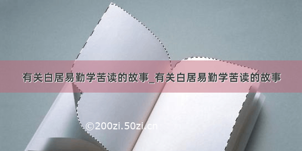 有关白居易勤学苦读的故事_有关白居易勤学苦读的故事