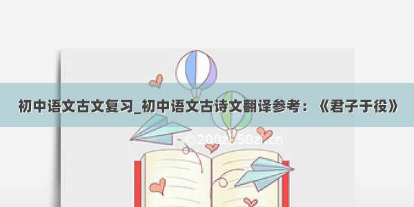 初中语文古文复习_初中语文古诗文翻译参考：《君子于役》