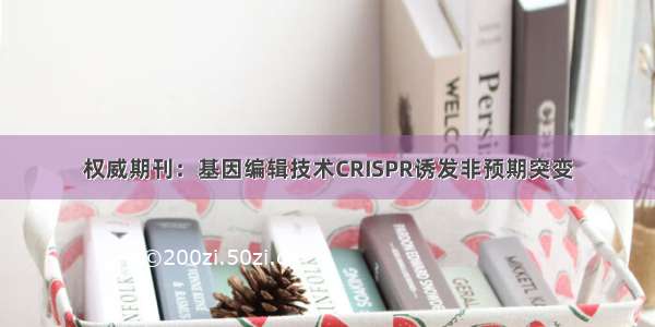 权威期刊：基因编辑技术CRISPR诱发非预期突变