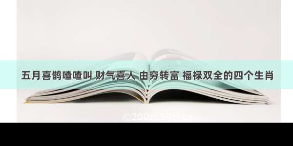 五月喜鹊喳喳叫 财气喜人 由穷转富 福禄双全的四个生肖