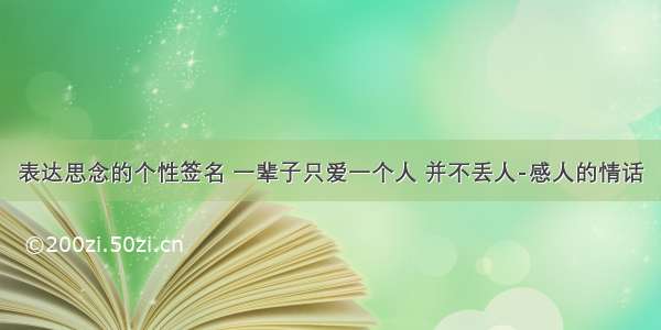 表达思念的个性签名 一辈子只爱一个人 并不丢人-感人的情话