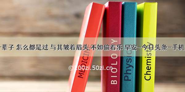 人这一辈子 怎么都是过 与其皱着眉头 不如偷着乐 早安-今日头条-手机光明网