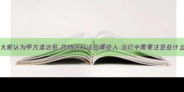 大家认为甲亢难治愈 药物治疗适合哪些人 治疗中需要注意些什么