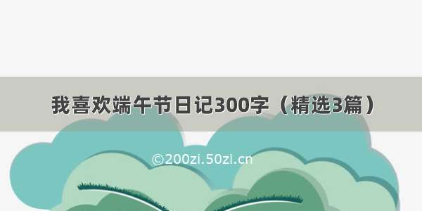 我喜欢端午节日记300字（精选3篇）