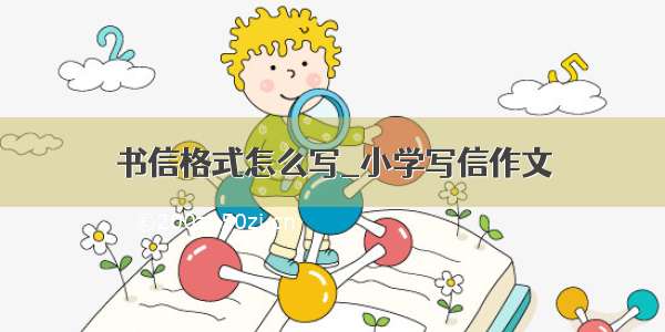 书信格式怎么写_小学写信作文