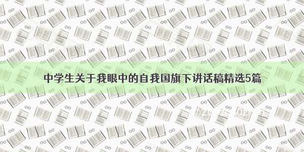 中学生关于我眼中的自我国旗下讲话稿精选5篇