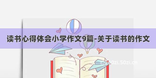 读书心得体会小学作文9篇-关于读书的作文