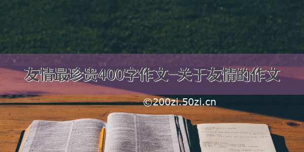 友情最珍贵400字作文-关于友情的作文