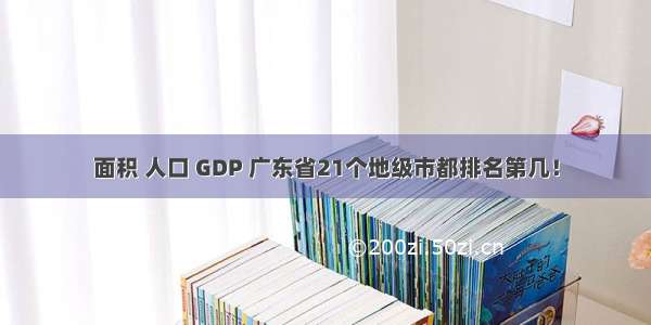 面积 人口 GDP 广东省21个地级市都排名第几！