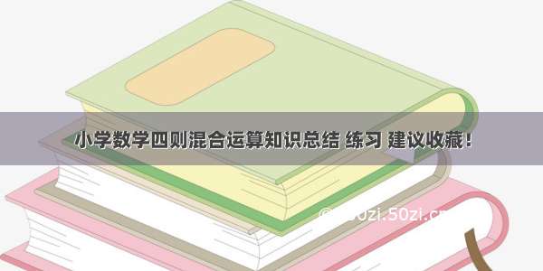 小学数学四则混合运算知识总结 练习 建议收藏！