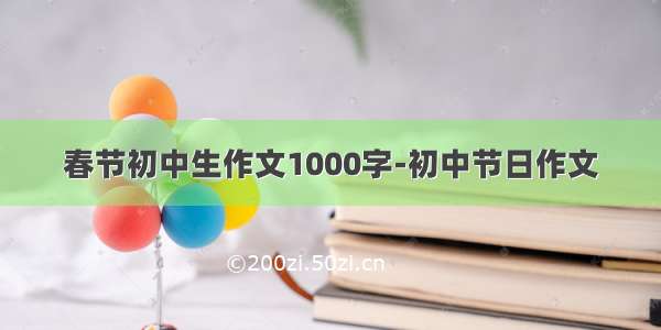 春节初中生作文1000字-初中节日作文