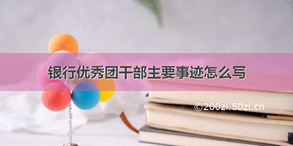 银行优秀团干部主要事迹怎么写