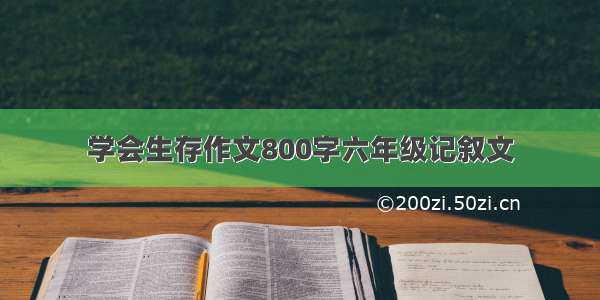 学会生存作文800字六年级记叙文