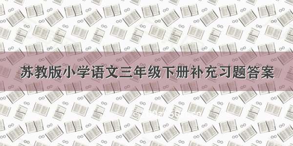 苏教版小学语文三年级下册补充习题答案