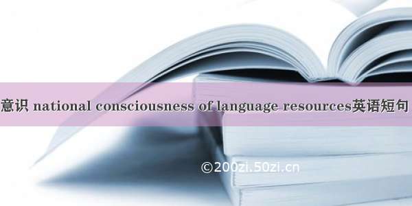 语言资源意识 national consciousness of language resources英语短句 例句大全