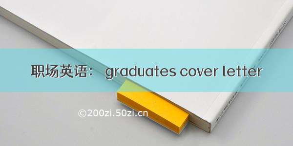 职场英语： graduates cover letter