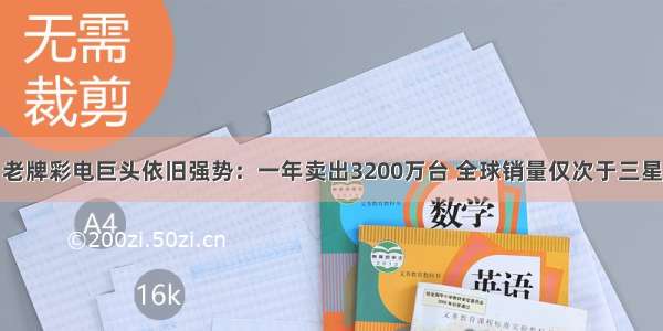 老牌彩电巨头依旧强势：一年卖出3200万台 全球销量仅次于三星