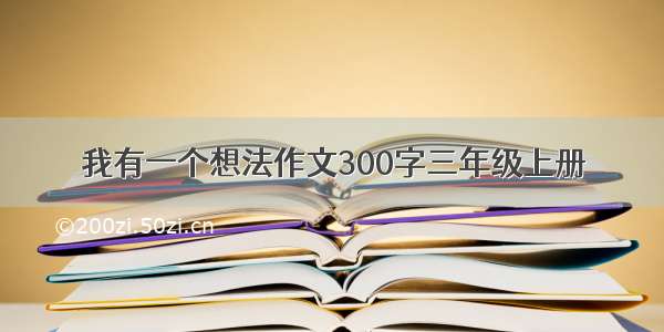 我有一个想法作文300字三年级上册