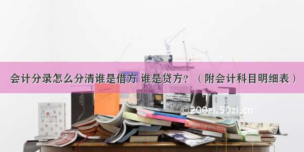 会计分录怎么分清谁是借方 谁是贷方？（附会计科目明细表）