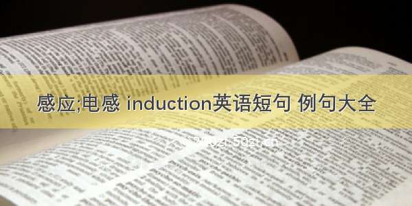 感应;电感 induction英语短句 例句大全