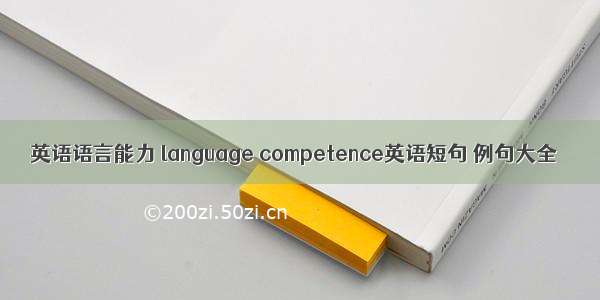 英语语言能力 language competence英语短句 例句大全