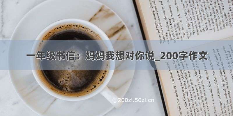 一年级书信：妈妈我想对你说_200字作文