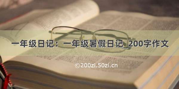 一年级日记：一年级暑假日记_200字作文