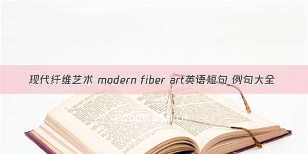 现代纤维艺术 modern fiber art英语短句 例句大全