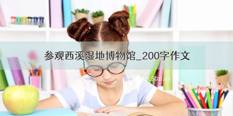 参观西溪湿地博物馆_200字作文