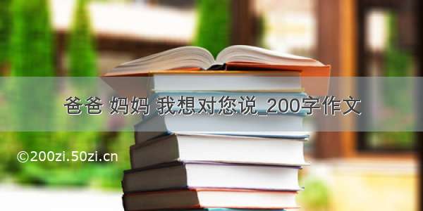 爸爸 妈妈 我想对您说_200字作文