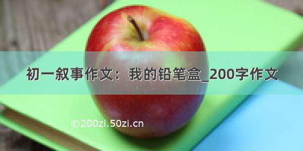 初一叙事作文：我的铅笔盒_200字作文