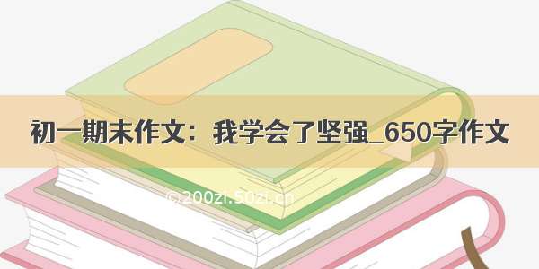 初一期末作文：我学会了坚强_650字作文