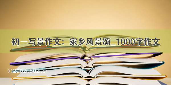 初一写景作文：家乡风景颂_1000字作文