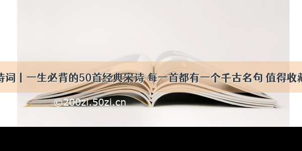 诗词丨一生必背的50首经典宋诗 每一首都有一个千古名句 值得收藏