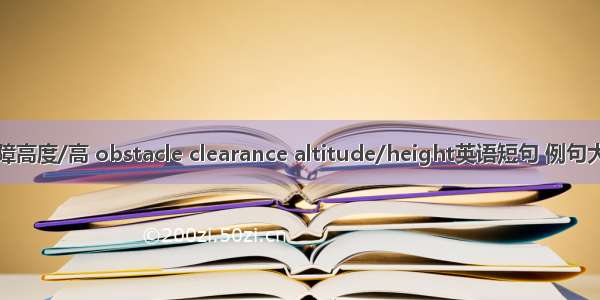 超障高度/高 obstacle clearance altitude/height英语短句 例句大全
